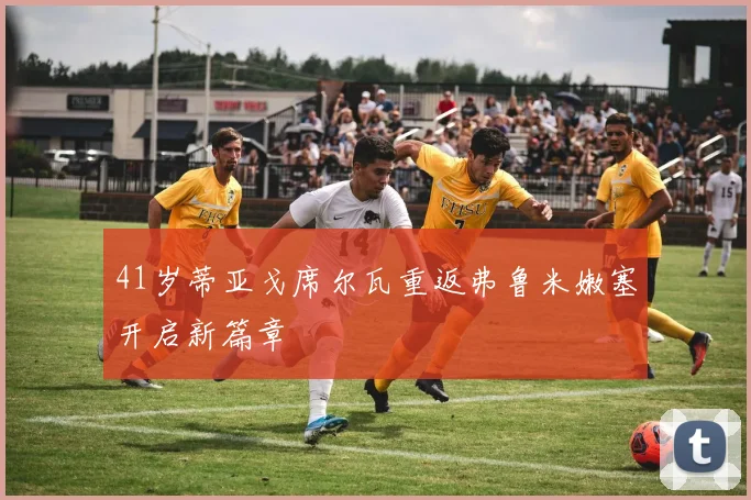 41岁蒂亚戈席尔瓦重返弗鲁米嫩塞开启新篇章