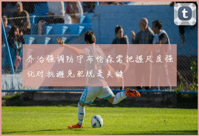 乔治强调防守布伦森需把握尺度强化对抗避免犯规是关键