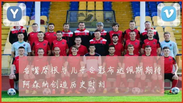 名嘴摩根与儿子合影布达佩斯期待阿森纳创造历史时刻