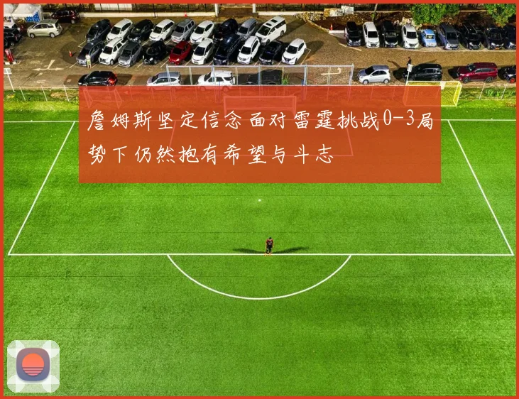 詹姆斯坚定信念面对雷霆挑战0-3局势下仍然抱有希望与斗志