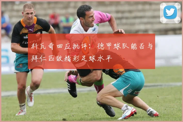 科瓦奇回应批评：德甲球队能否与拜仁匹敌精彩足球水平