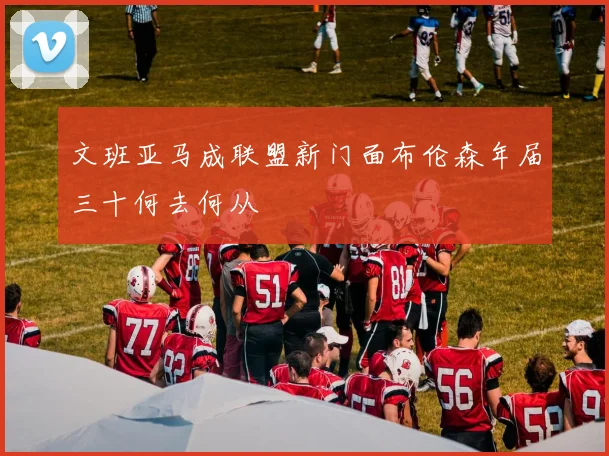 文班亚马成联盟新门面布伦森年届三十何去何从
