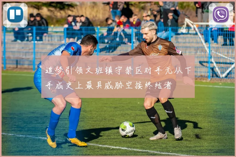 追梦引领文班镇守禁区对手无从下手成史上最具威胁空接终结者