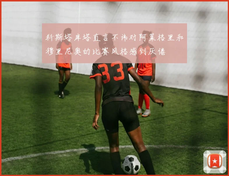 科斯塔库塔直言不讳对阿莱格里和穆里尼奥的比赛风格感到厌倦