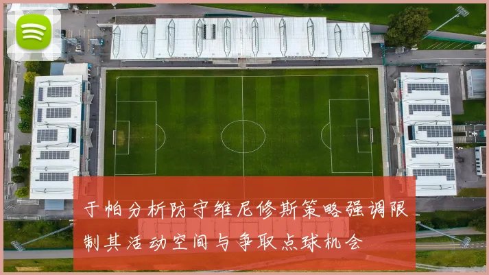 于帕分析防守维尼修斯策略强调限制其活动空间与争取点球机会
