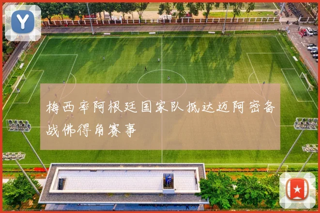 梅西率阿根廷国家队抵达迈阿密备战佛得角赛事