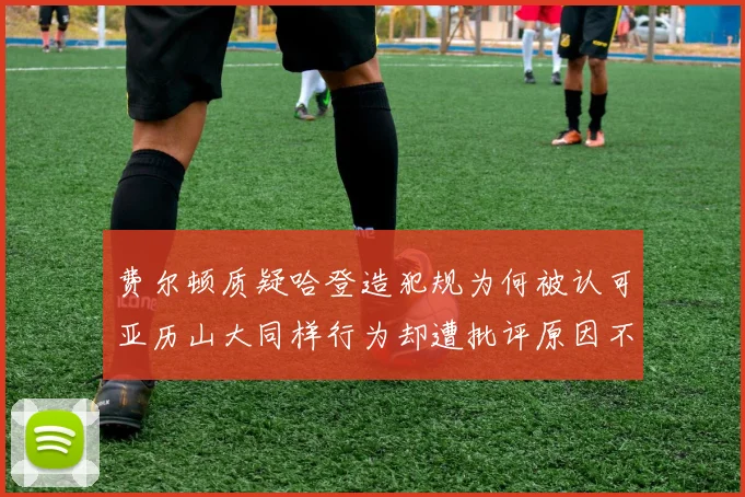 费尔顿质疑哈登造犯规为何被认可亚历山大同样行为却遭批评原因不明